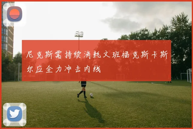尼克斯需持续消耗文班福克斯卡斯尔应全力冲击内线