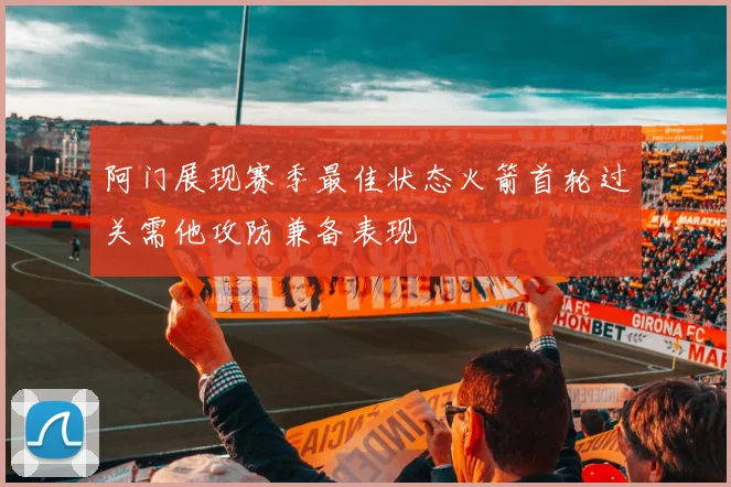 阿门展现赛季最佳状态火箭首轮过关需他攻防兼备表现