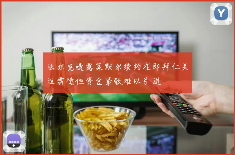 法尔克透露莱默尔续约在即拜仁关注雷德但资金紧张难以引进