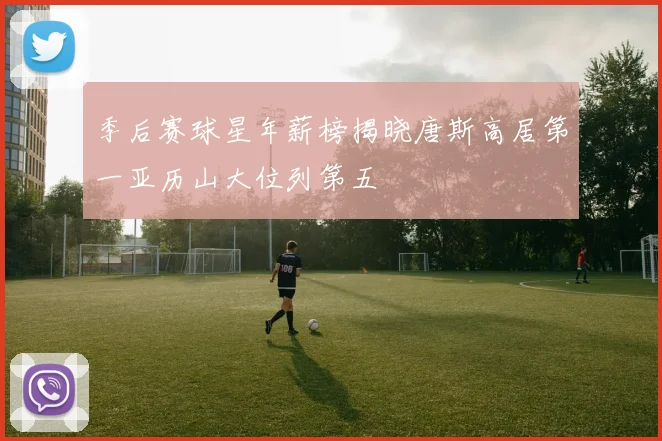 季后赛球星年薪榜揭晓唐斯高居第一亚历山大位列第五