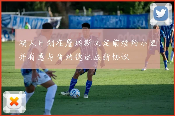 湖人计划在詹姆斯决定前续约小里并有意与肯纳德达成新协议