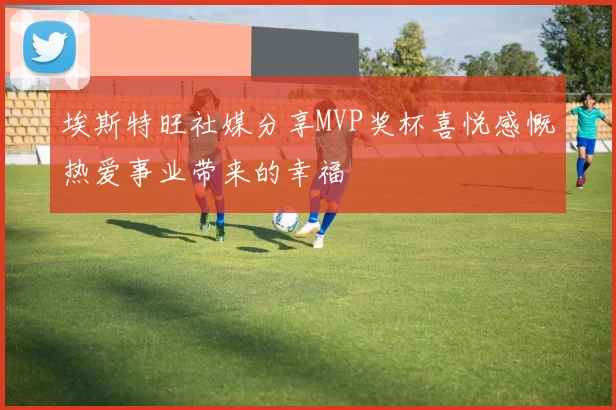 埃斯特旺社媒分享MVP奖杯喜悦感慨热爱事业带来的幸福