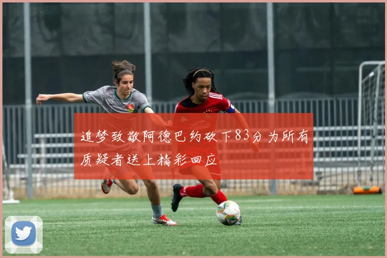 追梦致敬阿德巴约砍下83分为所有质疑者送上精彩回应