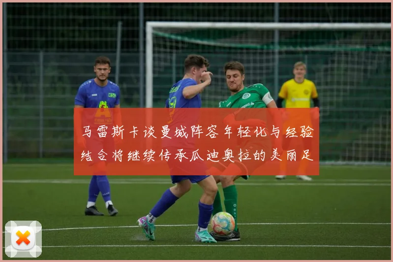 马雷斯卡谈曼城阵容年轻化与经验结合将继续传承瓜迪奥拉的美丽足球理念