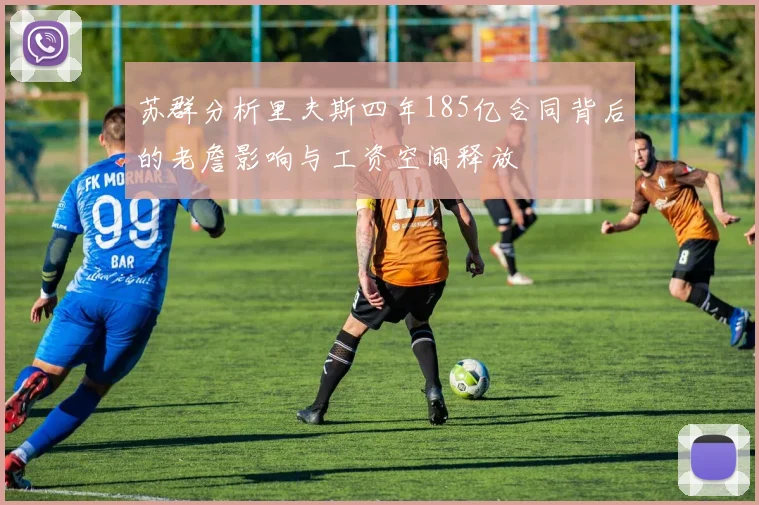 苏群分析里夫斯四年185亿合同背后的老詹影响与工资空间释放