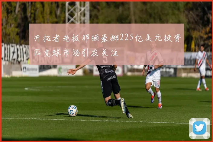 开拓者老板邓顿豪掷225亿美元投资匹克球市场引发关注