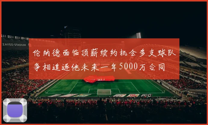 伦纳德面临顶薪续约机会多支球队争相追逐他未来一年5000万合同