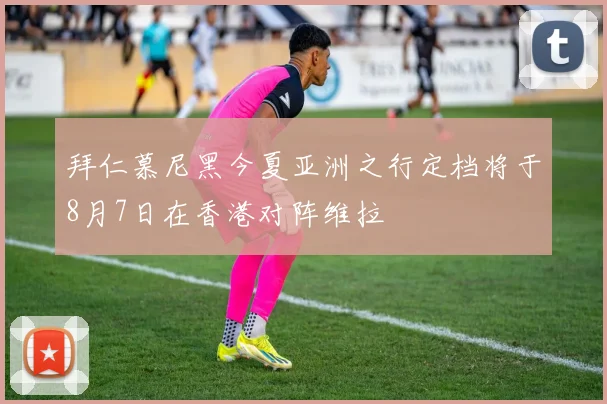 拜仁慕尼黑今夏亚洲之行定档将于8月7日在香港对阵维拉