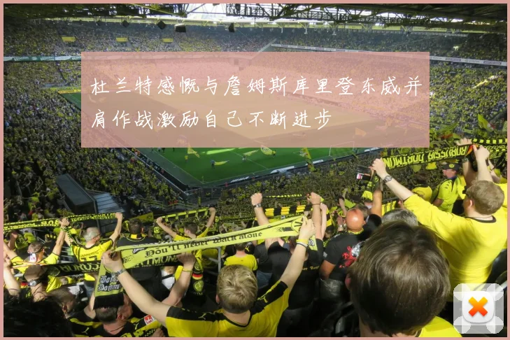 杜兰特感慨与詹姆斯库里登东威并肩作战激励自己不断进步