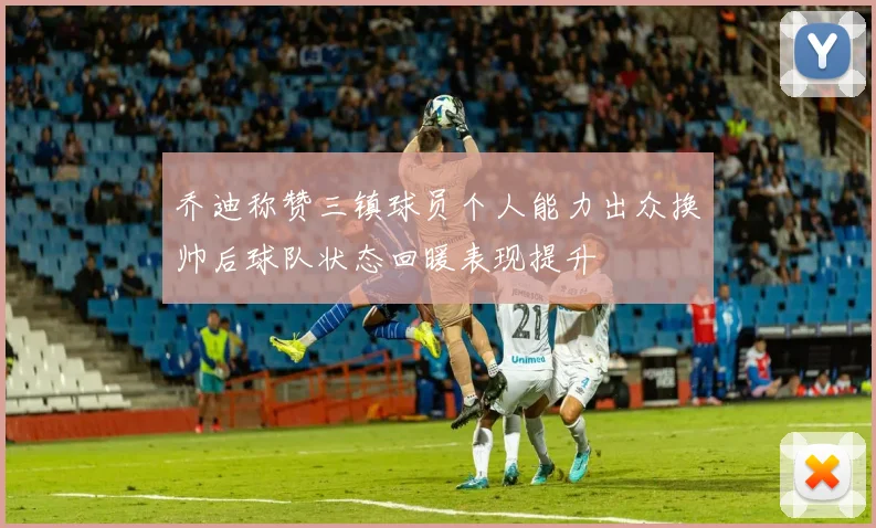乔迪称赞三镇球员个人能力出众换帅后球队状态回暖表现提升