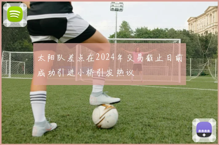 太阳队差点在2024年交易截止日前成功引进小桥引发热议