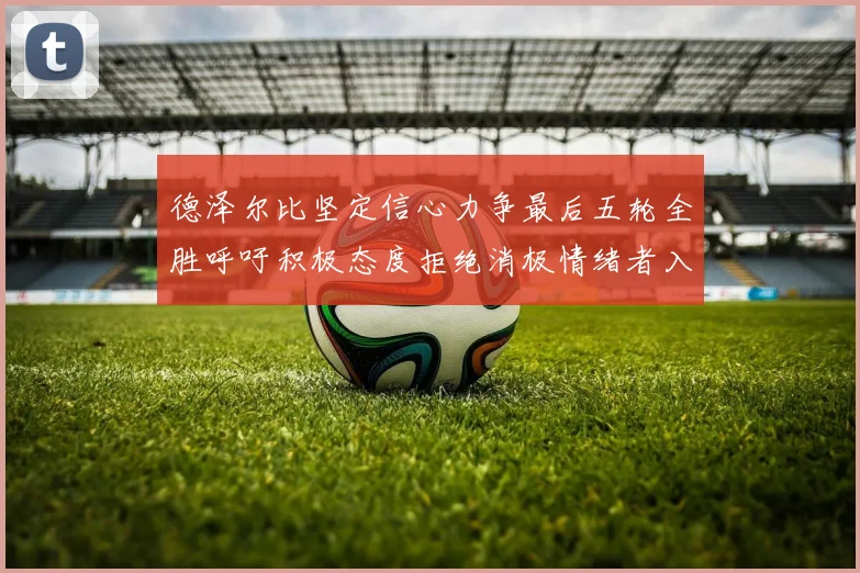 德泽尔比坚定信心力争最后五轮全胜呼吁积极态度拒绝消极情绪者入训