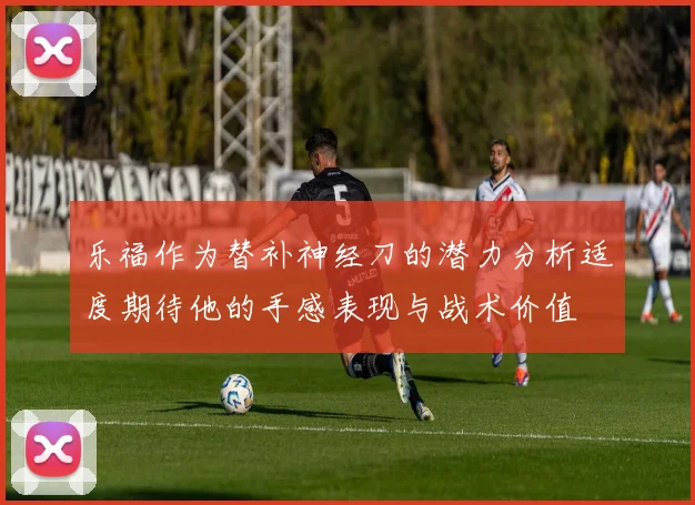 乐福作为替补神经刀的潜力分析适度期待他的手感表现与战术价值