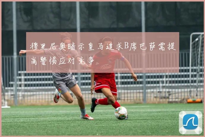 穆里尼奥暗示皇马追求B席巴萨需提高警惕应对竞争