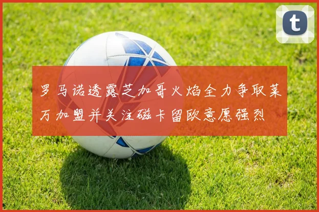 罗马诺透露芝加哥火焰全力争取莱万加盟并关注磁卡留欧意愿强烈