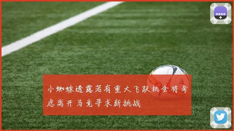 小蜘蛛透露若有重大飞跃机会将考虑离开马竞寻求新挑战