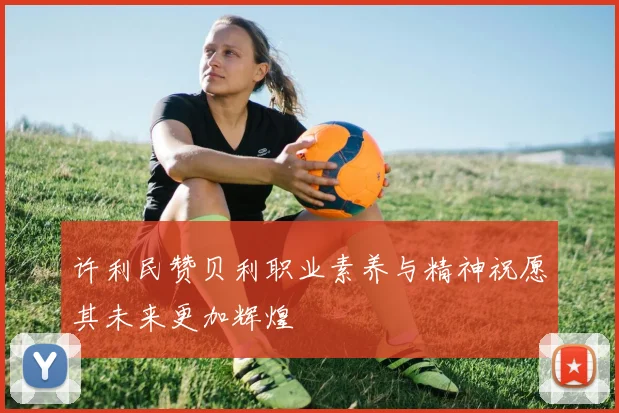 许利民赞贝利职业素养与精神祝愿其未来更加辉煌
