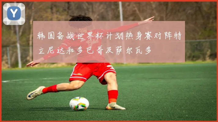 韩国备战世界杯计划热身赛对阵特立尼达和多巴哥及萨尔瓦多