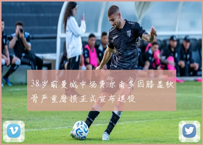 38岁前曼城中场费尔南多因膝盖软骨严重磨损正式宣布退役